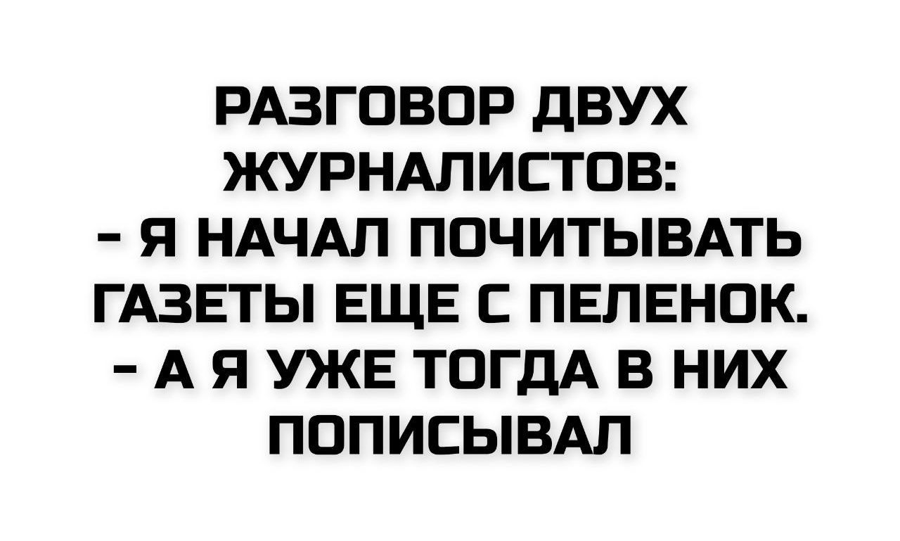 РАЗГОВОР ДВУХ ЖУРНАЛИСТОВ:
- Я НАЧАЛ ПОЧИТЫВАТЬ ГАЗЕТЫ ЕЩЕ С ПЕЛЕНОК.
- А Я УЖЕ ТОГДА В НИХ ПОПИСЫВАЛ