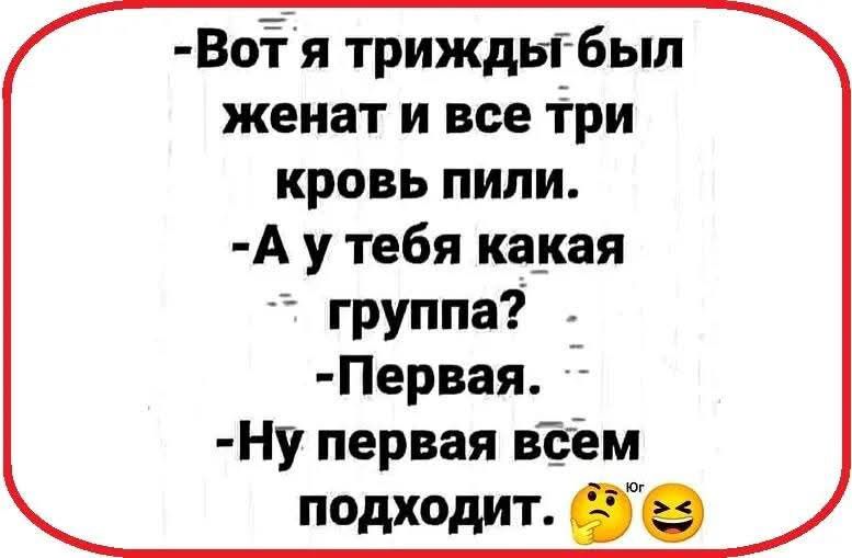 Вот я трижды был женат и все три кровь пили.
-А у тебя какая группа?
-Первая.
-Ну первая всем подходит.