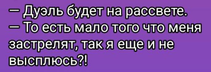 — Дуэль будет на рассвете.
— То есть мало того что меня застрелят, так я еще и не выплюнусь?!