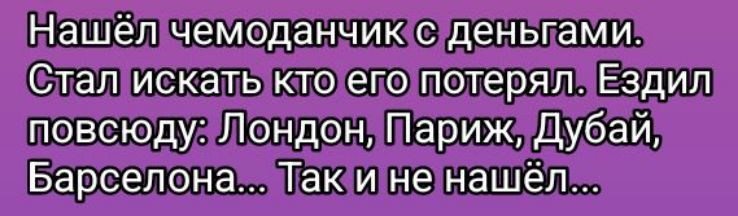 Нашёл чемоданчик с деньгами. Стал искать кто его потерял. Ездил повсюду: Лондон, Париж, Дубай, Барселона... Так и не нашёл...