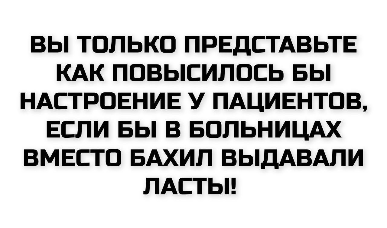 ВЫ ТОЛЬКО ПРЕДСТАВЬТЕ КАК ПОВЫСИЛОСЬ БЫ НАСТРОЕНИЕ У ПАЦИЕНТОВ, ЕСЛИ БЫ В БОЛЬНИЦАХ ВМЕСТО БАХИЛ ВЫДАВАЛИ ЛАСТЫ!