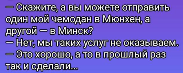 — Скажите, а вы можете отправить один мой чемодан в Мюнхен, а другой — в Минск? — Нет, мы таких услуг не оказываем. — Это хорошо, а то в прошлый раз так и сделали...
