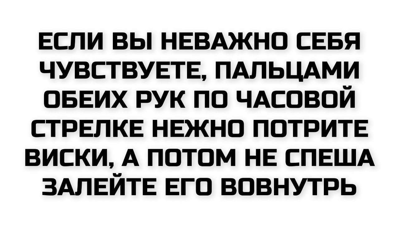 ЕСЛИ ВЫ НЕВАЖНО СЕБЯ ЧУВСТВУЕТЕ, ПАЛЬЦАМИ ОБЕИХ РУК ПО ЧАСОВОЙ СТРЕЛКЕ НЕЖНО ПОТРИТЕ ВИСКИ, А ПОТОМ НЕ СПЕША ЗАЛЕЙТЕ ЕГО ВОВНТЬ
