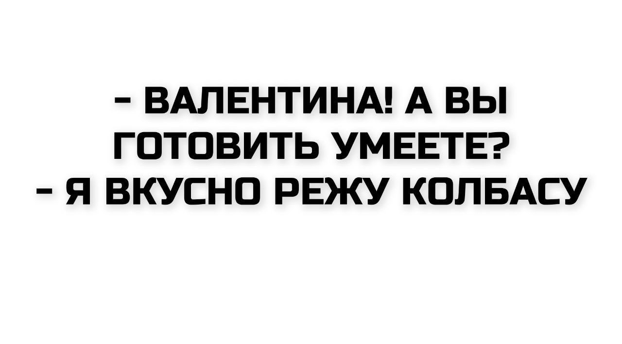 - Валентина! А вы готовить умеете?
- Я вкусно режу колбасу.