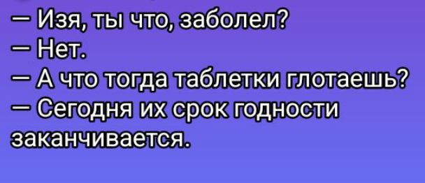 — Изя, ты что, заболел?  — Нет.  — А что тогда таблетки глотаешь?  — Сегодня их срок годности заканчивается.