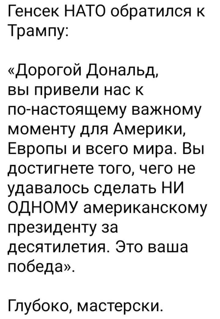 Генсек НАТО обратился к Трампу:

«Дорогой Дональд, вы привели нас к по-настоящему важному моменту для Америки, Европы и всего мира. Вы достигнете того, чего не удавалось сделать НИ ОДНОМУ американскому президенту за десятилетия. Это ваша победа».

Глубоко, мастерски.
