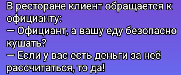 В ресторане клиент обращается к официанту:
— Официант, а вашу еду безопасно кушать?
— Если у вас есть деньги за неё рассчитаться, то да!