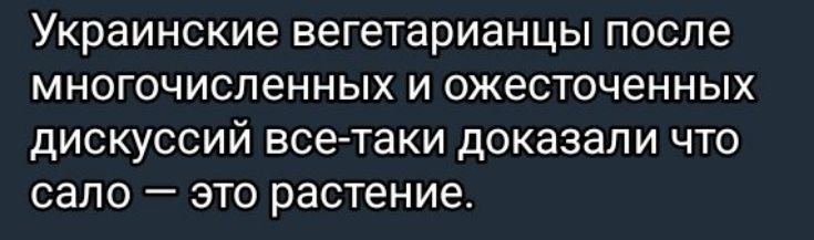 Украинские вегетарианцы после многочисленных и ожесточенных дискуссий все-таки доказали что сало — это растение.