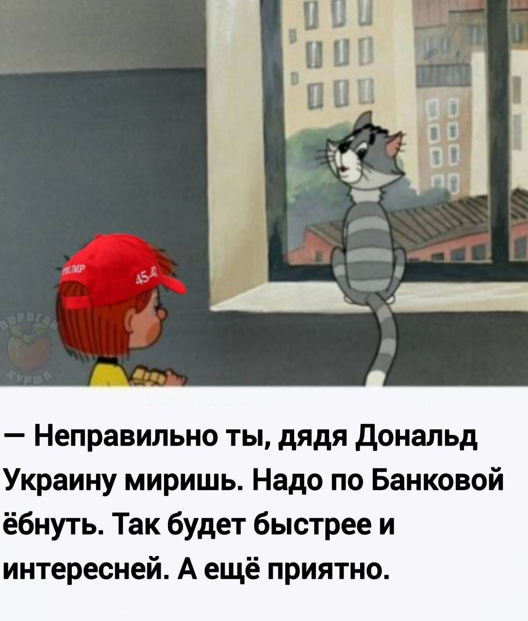 — Неправильно ты, дядя Дональд Украину миришь. Надо по Банковой ебнуть. Так будет быстрее и интересней. А ещё приятно.
