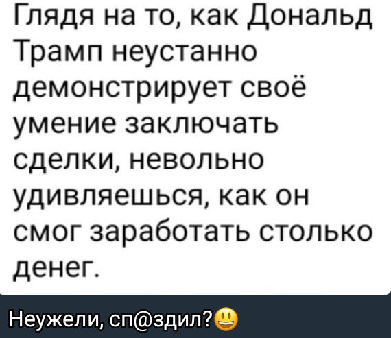Глядя на то, как Дональд Трамп неустанно демонстрирует своё умение заключать сделки, невольно удивляешься, как он смог заработать столько денег.

Неужели, сп@здел? 😀