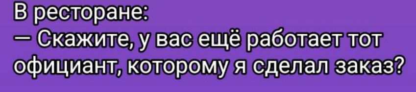 В ресторане:
— Скажите, у вас ещё работает тот официант, которому я сделал заказ?