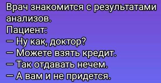 Врач знакомится с результатами анализов.
Пациент:
— Ну как, доктор?
— Можете взять кредит.
— Так отдавать нечем.
— А вам и не придется.