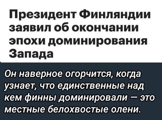 Президент Финляндии заявил об окончании эпохи доминирования Запада
Он наверное огорчится, когда узнает, что единственные над кем финны доминировали — это местные белохвостые олени.