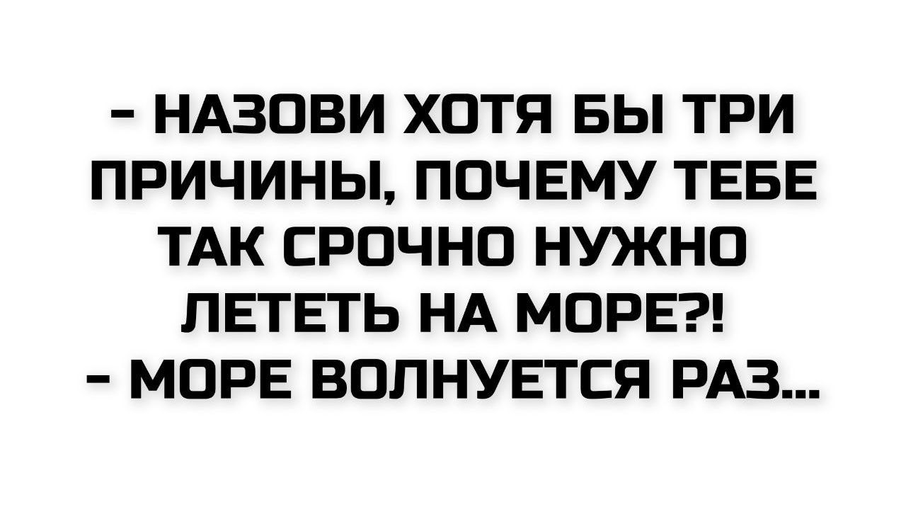 - Назови хотя бы три причины, почему тебе так срочно нужно лететь на море?!
- Море волнуется раз...
