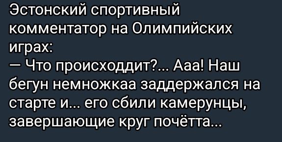 Эстонский спортивный комментатор на Олимпийских играх:
— Что происходит?... Aaa! Наш бегун немножка задергался на старте и... его сбили камерунцы, завершающие круг почёта...
