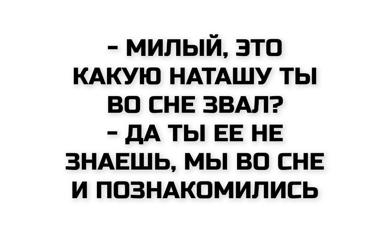 - МИЛЫЙ, ЭТО КАКУЮ НАТАШУ ТЫ ВО СНЕ ЗВАЛ? - ДА ТЫ ЕЕ НЕ ЗНАЕШЬ, МЫ ВО СНЕ И ПОЗНАКОМИЛИСЬ
