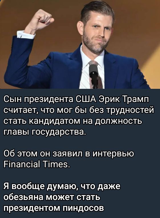 Сын президента США Эрик Трамп считает, что мог бы без трудностей стать кандидатом на должность главы государства.
Об этом он заявил в интервью Financial Times.
Я вообще думаю, что даже обезьяна может стать президентом пиндосов.