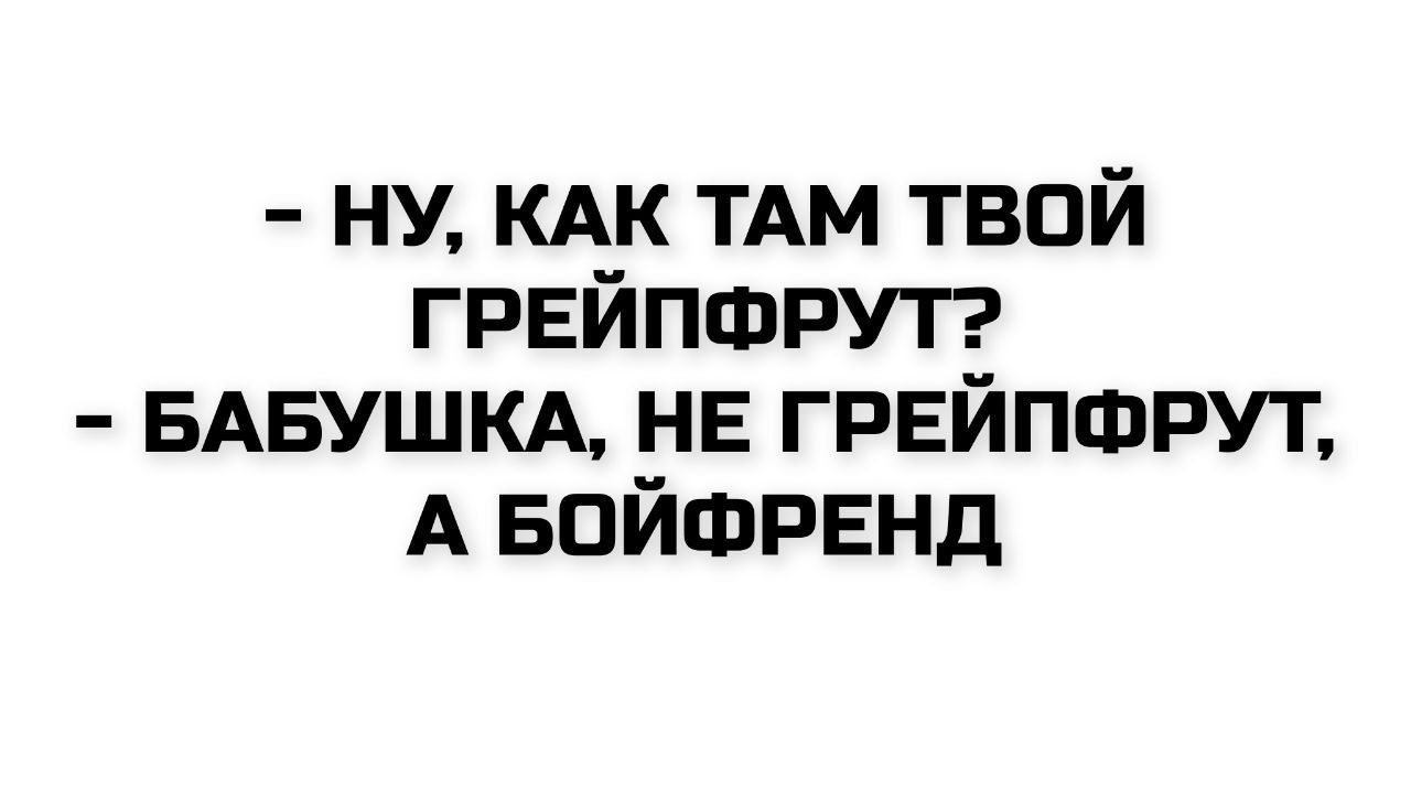 - НУ, КАК ТАМ ТВОЙ ГРЕЙПФРУТ?  - БАБУШКА, НЕ ГРЕЙПФРУТ, А БОЙФРЕНД