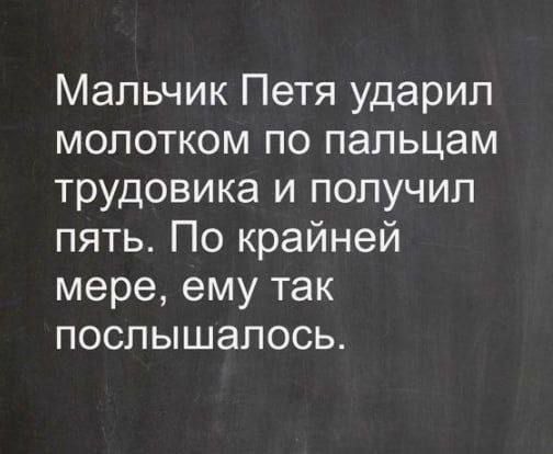 Мальчик Петя ударил молотком по пальцам трудовика и получил пять. По крайней мере, ему так послышалось.