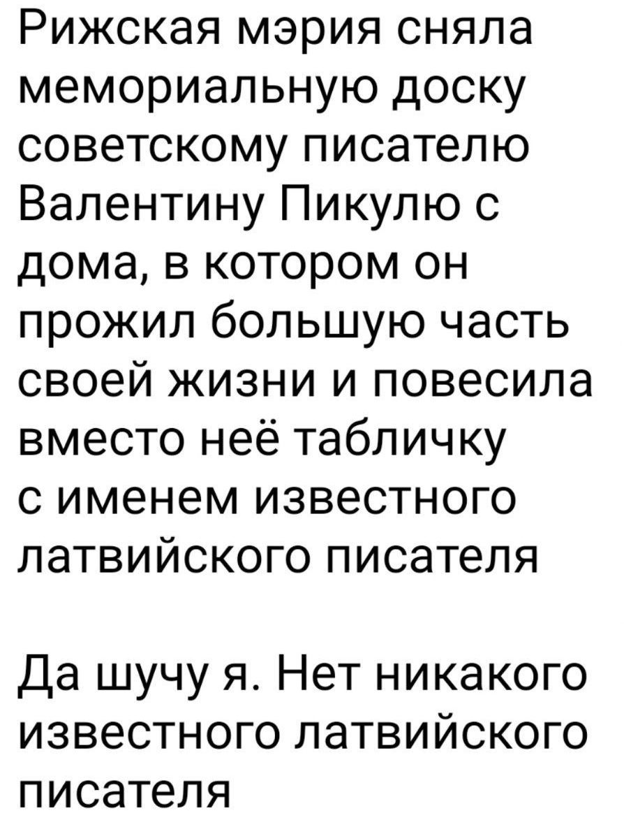 Рижская мэрия сняла мемориальную доску советскому писателю Валентину Пикулю с дома, в котором он прожил большую часть своей жизни и повесила вместо неё табличку с именем известного латвийского писателя
Да шучу я. Нет никакого известного латвийского писателя