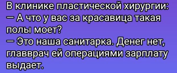 В клинике пластической хирургии:
— А что у вас за красавица такая полы моет?
— Это наша санитарка. Денег нет, главврач ей операциями зарплату выдает.