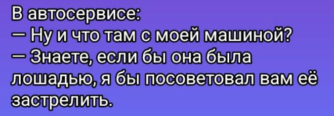В автосервисе:
— Ну и что там с моей машиной?
— Знаете, если бы она была лошадью, я бы посоветовал вам её застрелить.