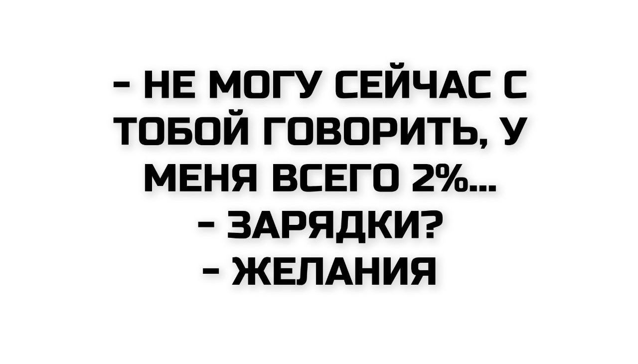- НЕ МОГУ СЕЙЧАС С ТОБОЙ ГОВОРИТЬ, У МЕНЯ ВСЕГО 2%...
- ЗАРЯДКИ?
- ЖЕЛАНИЯ