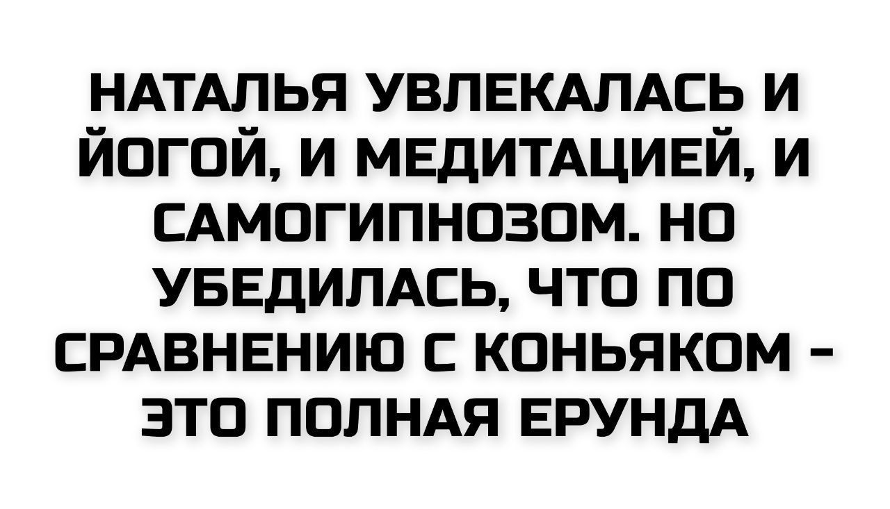 НАТАЛЬЯ УВЛЕКАЛАСЬ И ЙОГОЙ, И МЕДИТАЦИЕЙ, И САМОГИПНОЗОМ. НО УБЕДИЛАСЬ, ЧТО ПО СРАВНЕНИЮ С КОНЬЯКОМ - ЭТО ПОЛНАЯ ЕРУНДА