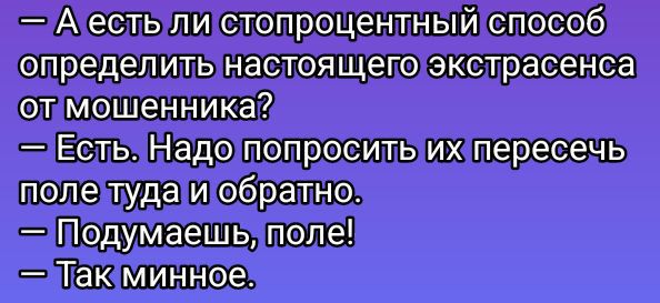 — А есть ли стопроцентный способ определить настоящего экстрасенса от мошенника?
— Есть. Надо попросить их пересечь поле туда и обратно.
— Подумаешь, поле!
— Так минное.