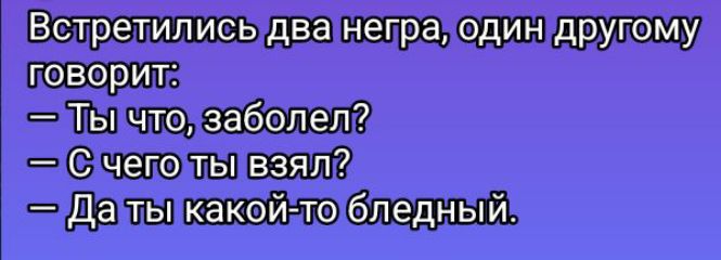 Встретились два негра, один другому говорит:
— Ты что, заболел?
— С чего ты взял?
— Да ты какой-то бледный.