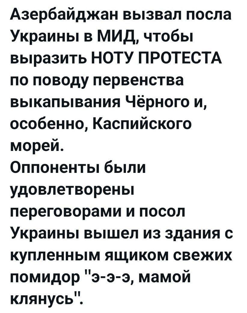 Азербайджан вызвал посла Украины в МИД, чтобы выразить НОТУ ПРОТЕСТА по поводу первенства выкапливания Чёрного и, особенно, Каспийского морей. Оппоненты были удовлетворены переговорами и посол Украины вышел из здания с купленным ящиком свежих помидоров 