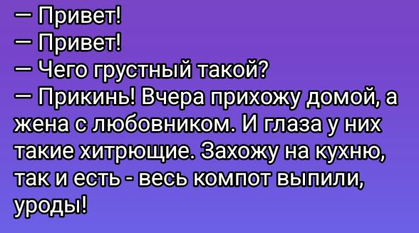 — Привет!
— Привет!
— Чего грустный такой?
— Прикинь! Вчера прихожу домой, а жена с любовником. И глаза у них такие хитрющие. Захожу на кухню, так и есть - весь компот выпили, уроды!