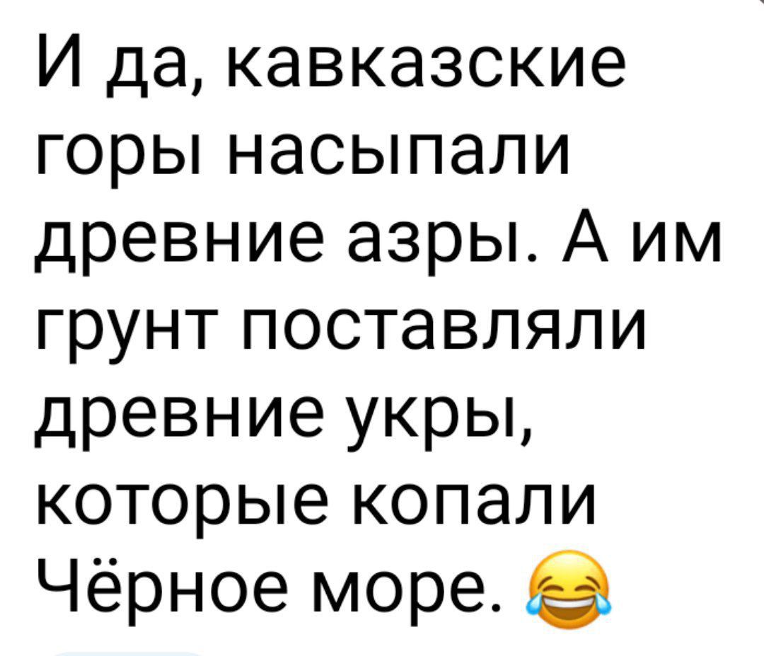И да, кавказские горы насыпали древние азры. А им грунт поставляли древние укры, которые копали Чёрное море. 😂