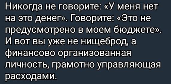 Никогда не говорите: «У меня нет на это денег». Говорите: «Это не предусмотрено в моем бюджете». И вот вы уже не нищеброд, а финансово организованная личность, грамотно управляющая расходами.