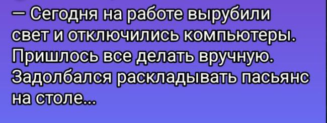 — Сегодня на работе вырубили свет и отключились компьютеры. Пришлось все делать вручную. Задолбалcя раскладывать пасьянс на столе...