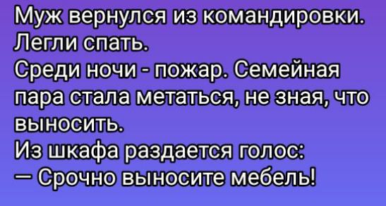 Муж вернулся из командировки. Легли спать. Среди ночи - пожар. Семейная пара стала метаться, не зная, что выносить. Из шкафа раздается голос: — Срочно выносите мебель!