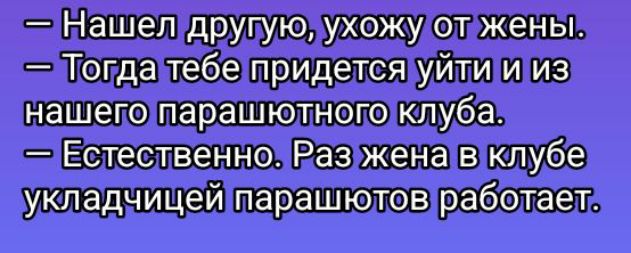 — Нашел другую, ухожу от жены.
— Тогда тебе придется уйти и из нашего парашютного клуба.
— Естественно. Раз жена в клубе укладчицей парашютов работает.