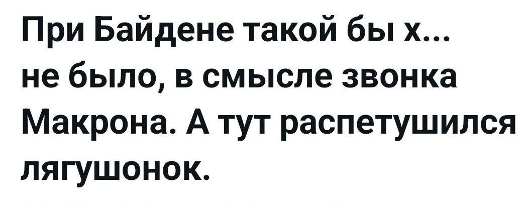 При Байдене такой бы х... не было, в смысле звонка Макрона. А тут распетушился лягушонок.