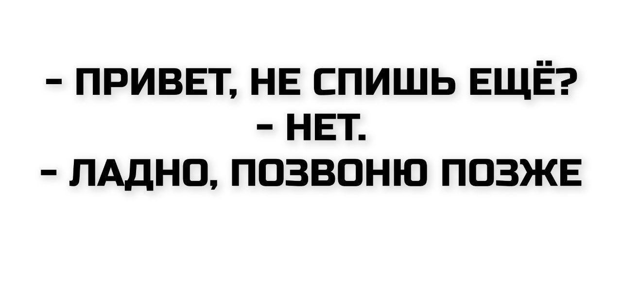 - ПРИВЕТ, НЕ СПИШЬ ЕЩЁ?
- НЕТ.
- ЛАДНО, ПОЗВОНЮ ПОЗЖЕ