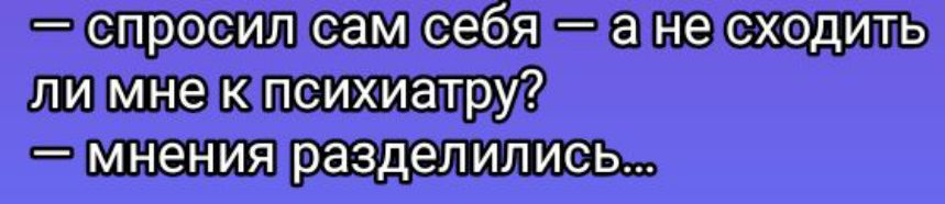 — спросил сам себя — а не сходить ли мне к психиатру? — мнения разделились...