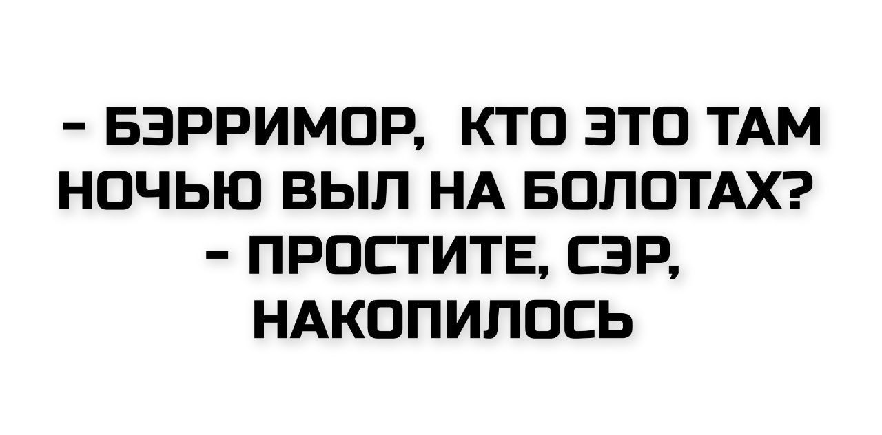 - Бэрримор, кто это там ночью выл на болотах? 
- Простите, сэр, накопилось