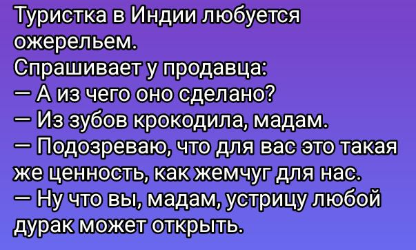 Туристка в Индии любуется ожерельем. Спрашивает у продавца: — А из чего оно сделано? — Из зубов крокодила, мадам. — Подозреваю, что для вас это такая же ценность, как жемчуг для нас. — Ну что вы, мадам, устрицу любой дурак может открыть.