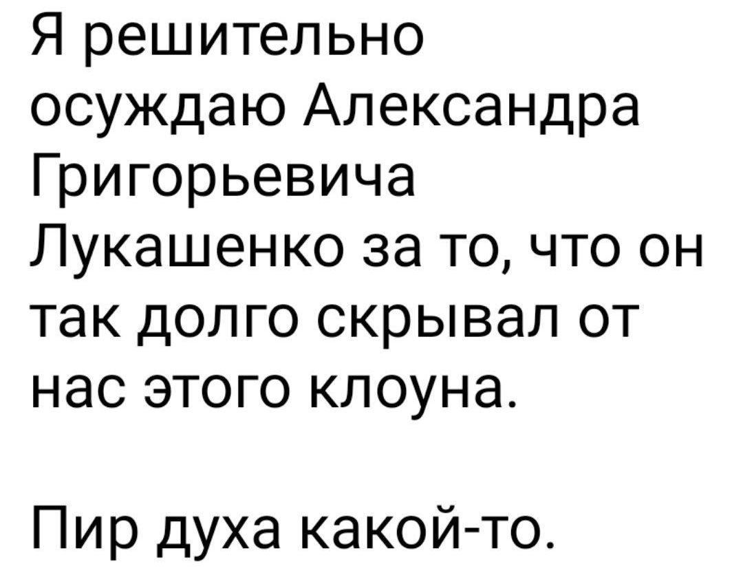 Я решительно осуждаю Александра Grigoryevicha Лукашенко за то, что он так долго скрывал от нас этого клоуна.
Пир духа какой-то-то.