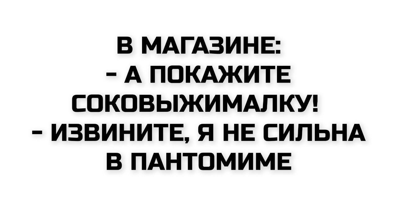 В МАГАЗИНЕ:
- А ПОКАЖИТЕ СОКОВЫЖИМАЛКУ!
- ИЗВИНИТЕ, Я НЕ СИЛЬНА В ПАНТОМИМЕ