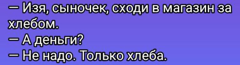 — Изя, сыночек, сходи в магазин за хлебом.
— А деньги?
— Не надо. Только хлеба.