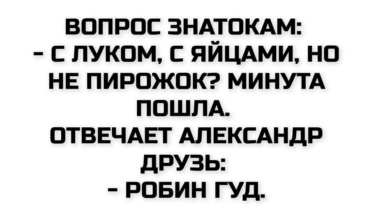 ВОПРОС ЗНАТОКАМ:
- С ЛУКОМ, С ЯЙЦАМИ, НО НЕ ПИРОЖОК? МИНУТА ПОШЛА.
ОТВЕЧАЕТ АЛЕКСАНДР ДРУЗЬ:
- РОБИН ГУД.