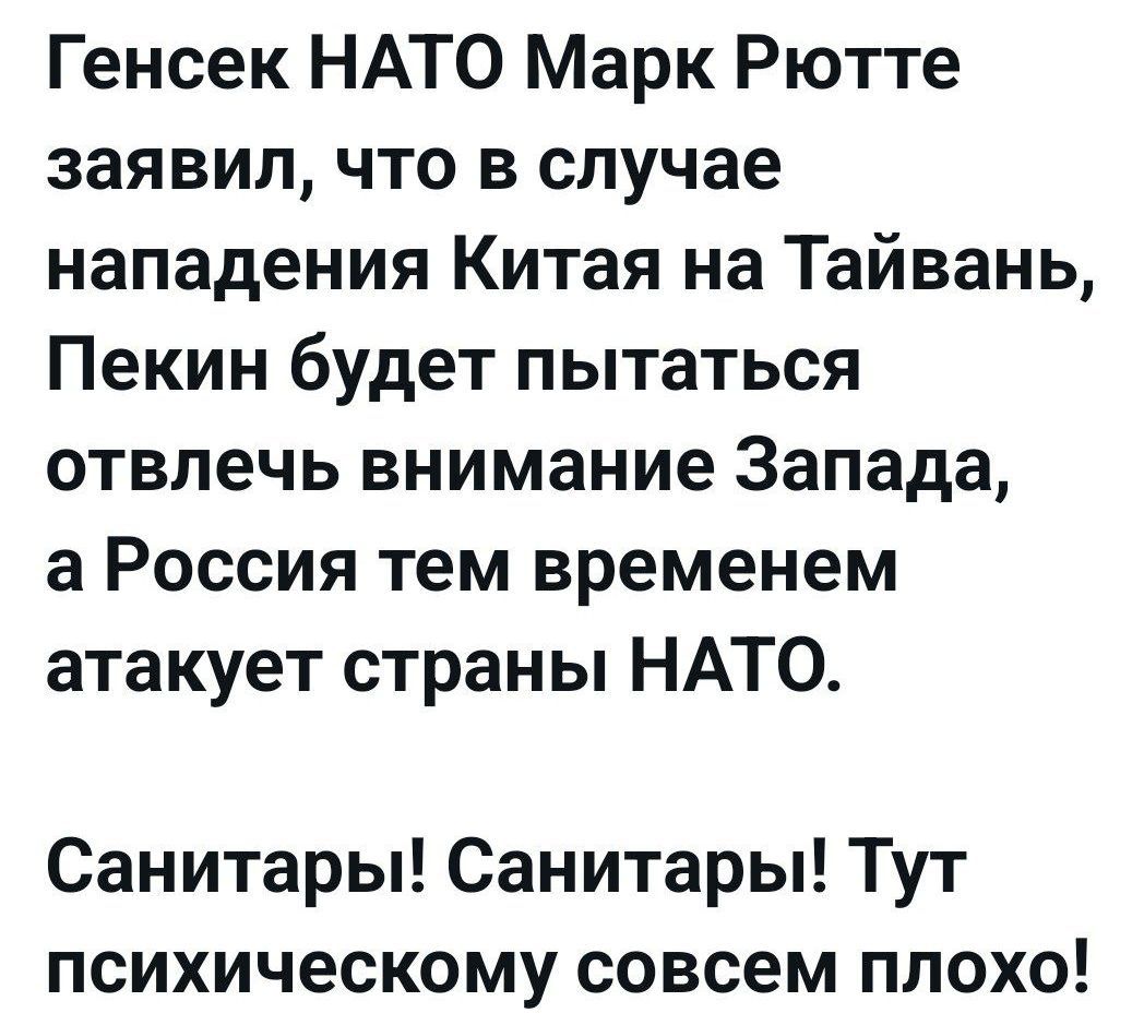 Генсек НАТО Марк Рютте заявил, что в случае нападения Китая на Тайвань, Пекин будет пытаться отвлечь внимание Запада, а Россия тем временем атакует страны НАТО.
Санитары! Санитары! Тут психическому совсем плохо!
