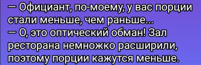 — Официант, по-моему, у вас порции стали меньше, чем раньше... — О, это оптический обман! Зал ресторана немножко расширили, поэтому порции кажутся меньше.