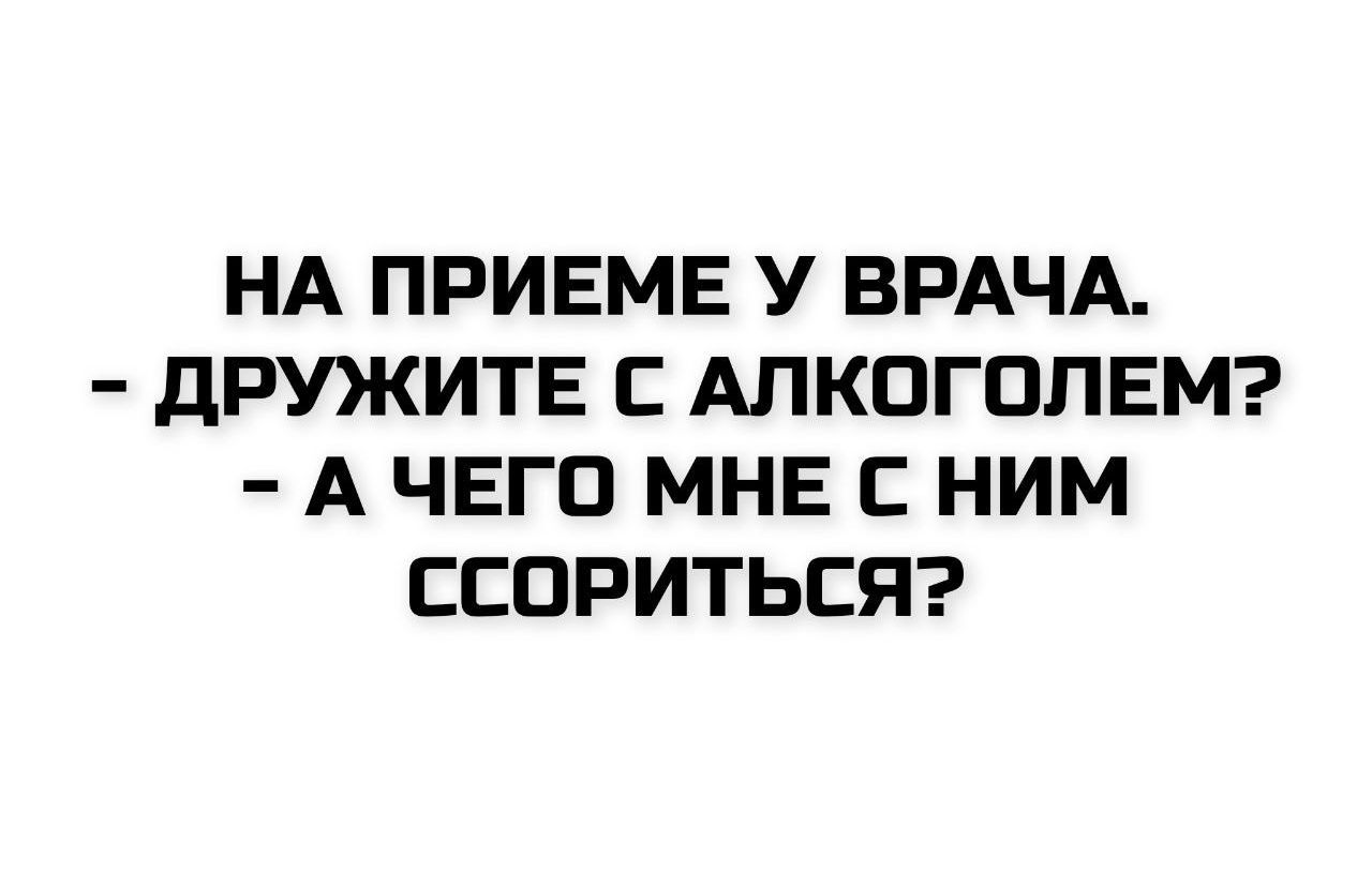 НА ПРИЕМЕ У ВРАЧА.
- ДРУЖИТЕ С АЛКОГОЛЕМ?
- А ЧЕГО МНЕ С НИМ ССОРИТЬСЯ?