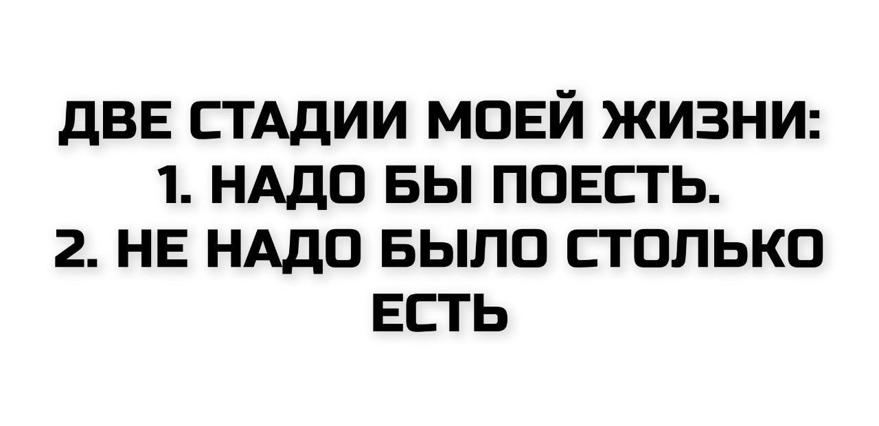 ДВЕ СТАДИИ МОЕЙ ЖИЗНИ:
1. НАДО БЫ ПОЕСТЬ.
2. НЕ НАДО БЫЛО СТОЛЬКО ЕСТЬ